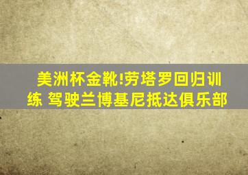 美洲杯金靴!劳塔罗回归训练 驾驶兰博基尼抵达俱乐部